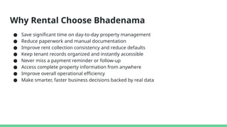 Why Rental Choose Bhadenama
● Save significant time on day-to-day property management
● Reduce paperwork and manual documentation
● Improve rent collection consistency and reduce defaults
● Keep tenant records organized and instantly accessible
● Never miss a payment reminder or follow-up
● Access complete property information from anywhere
● Improve overall operational efficiency
● Make smarter, faster business decisions backed by real data
 