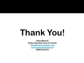 Thank You!
Vikas Manhas
Enjoy Unlimited Tours & Travels
vikas@enjoyunlimited.com
www.enjoyunlimited.com
099676 63272