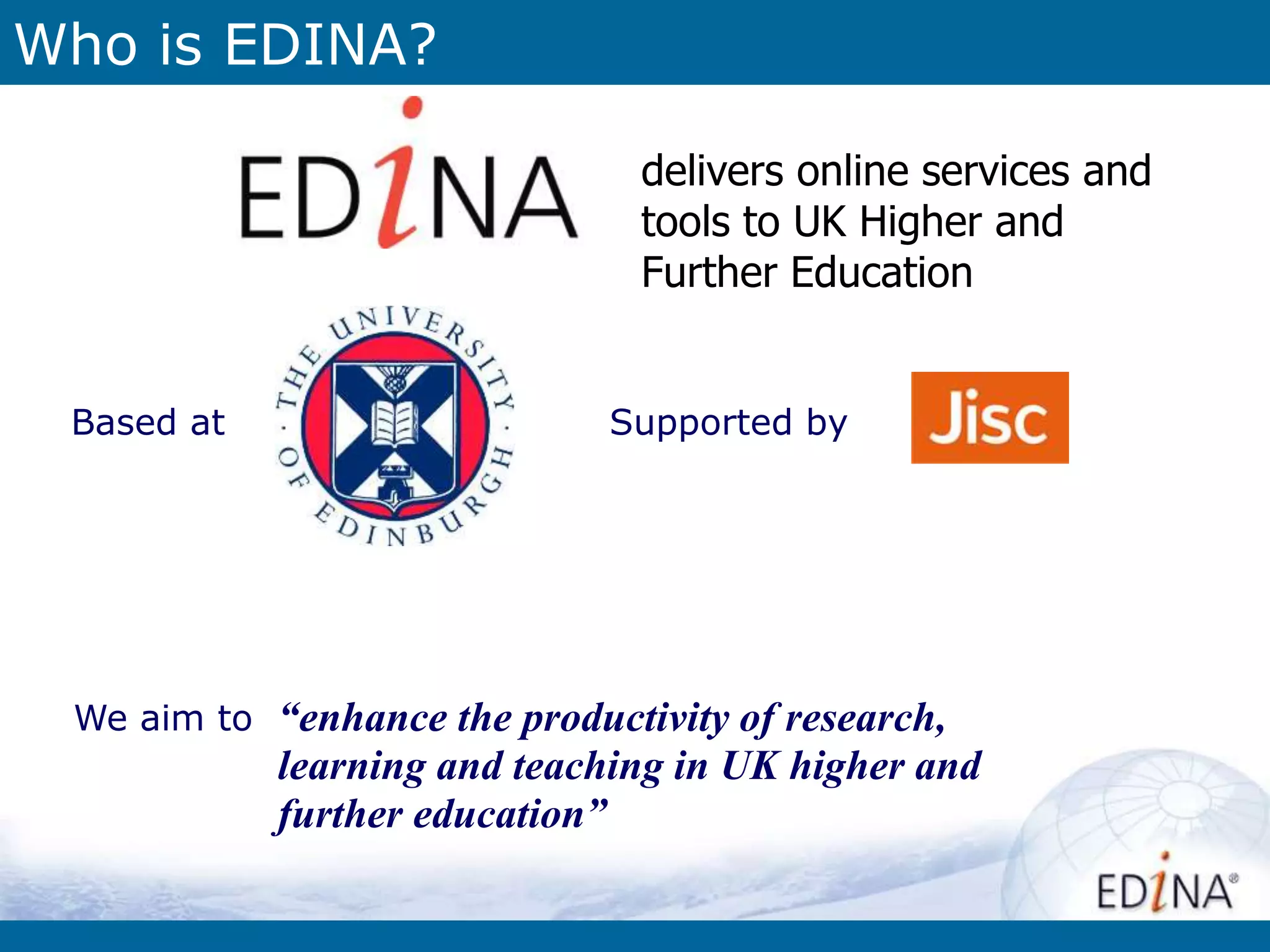 Who is EDINA?
delivers online services and
tools to UK Higher and
Further Education
Based at Supported by
“enhance the productivity of research,
learning and teaching in UK higher and
further education”
We aim to
 
