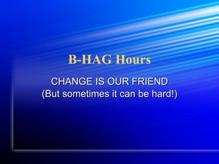 B-HAG Hours CHANGE IS OUR FRIEND (But sometimes it can be hard!) 