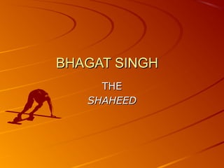BHAGAT SINGH
THE
SHAHEED

 