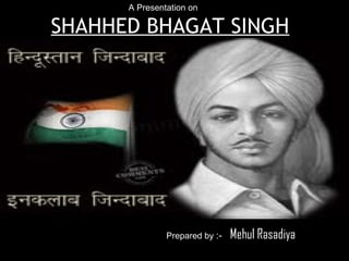 A Presentation on

SHAHHED BHAGAT SINGH




               Prepared by :-   Mehul Rasadiya
 