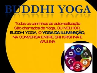 Todos os caminhos de auto-realização São chamados de Yoga, OU MELHOR,  BUDDHI YOGA , O  YOGA DA ILUMINAÇÃO , NA CONVERSA ENTRE SRI KRISHNA E ARJUNA 