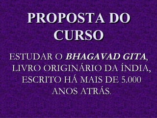 PROPOSTA DO CURSO ESTUDAR O  BHAGAVAD GITA , LIVRO ORIGINÁRIO DA ÍNDIA, ESCRITO HÁ MAIS DE 5.000 ANOS ATRÁS . 