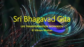 Sri Bhagavad Gita
LIFE TRANSFORMATION WORKBOOK
© Vikram Khaitan
 