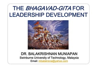 THE BHAGAVAD-GITA FOR
LEADERSHIP DEVELOPMENT




   DR. BALAKRISHNAN MUNIAPAN
  Swinburne University of Technology, Malaysia
          Email: mbalakrsna@yahoo.com
 