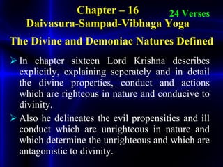 <ul><li>In chapter sixteen Lord Krishna describes explicitly, explaining seperately and in detail the divine properties, c...