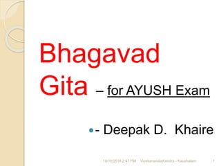 Bhagavad
Gita – for AYUSH Exam
- Deepak D. Khaire
10/16/2018 2:47 PM Vivekananda Kendra - Kaushalam 1
 