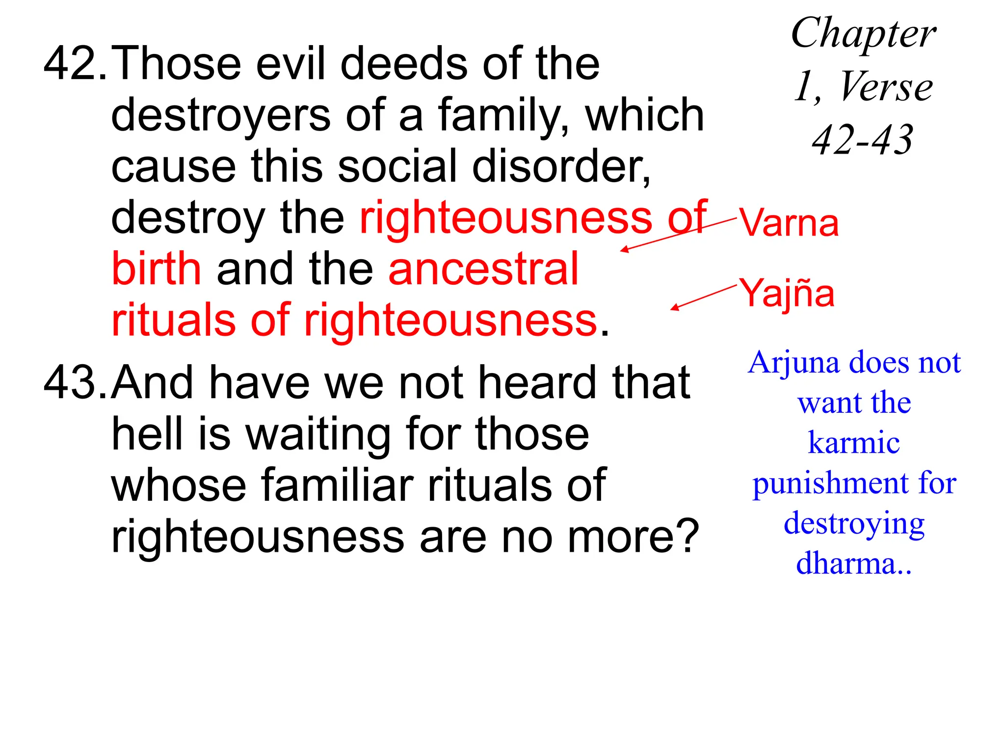 42.Those evil deeds of the
destroyers of a family, which
cause this social disorder,
destroy the righteousness of
birth and the ancestral
rituals of righteousness.
43.And have we not heard that
hell is waiting for those
whose familiar rituals of
righteousness are no more?
Chapter
1, Verse
42-43
Arjuna does not
want the
karmic
punishment for
destroying
dharma..
Varna
Yajña
 