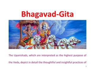 1
Bhagavad-Gita
The Upanishads, which are interpreted as the highest purpose of
the Veda, depict in detail the thoughtful and insightful practices of
 
