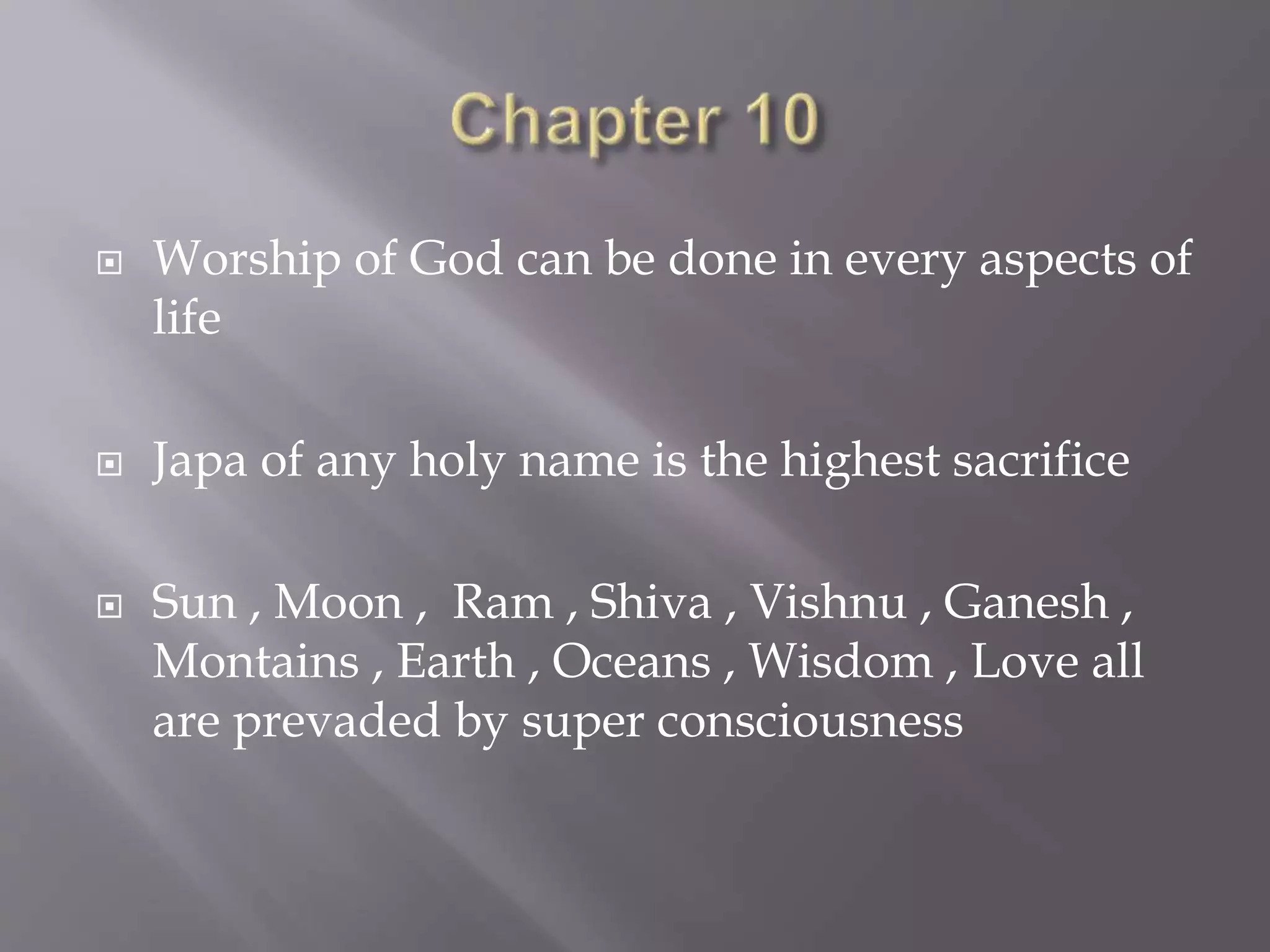  Worship of God can be done in every aspects of
life
 Japa of any holy name is the highest sacrifice
 Sun , Moon , Ram , Shiva , Vishnu , Ganesh ,
Montains , Earth , Oceans , Wisdom , Love all
are prevaded by super consciousness
 