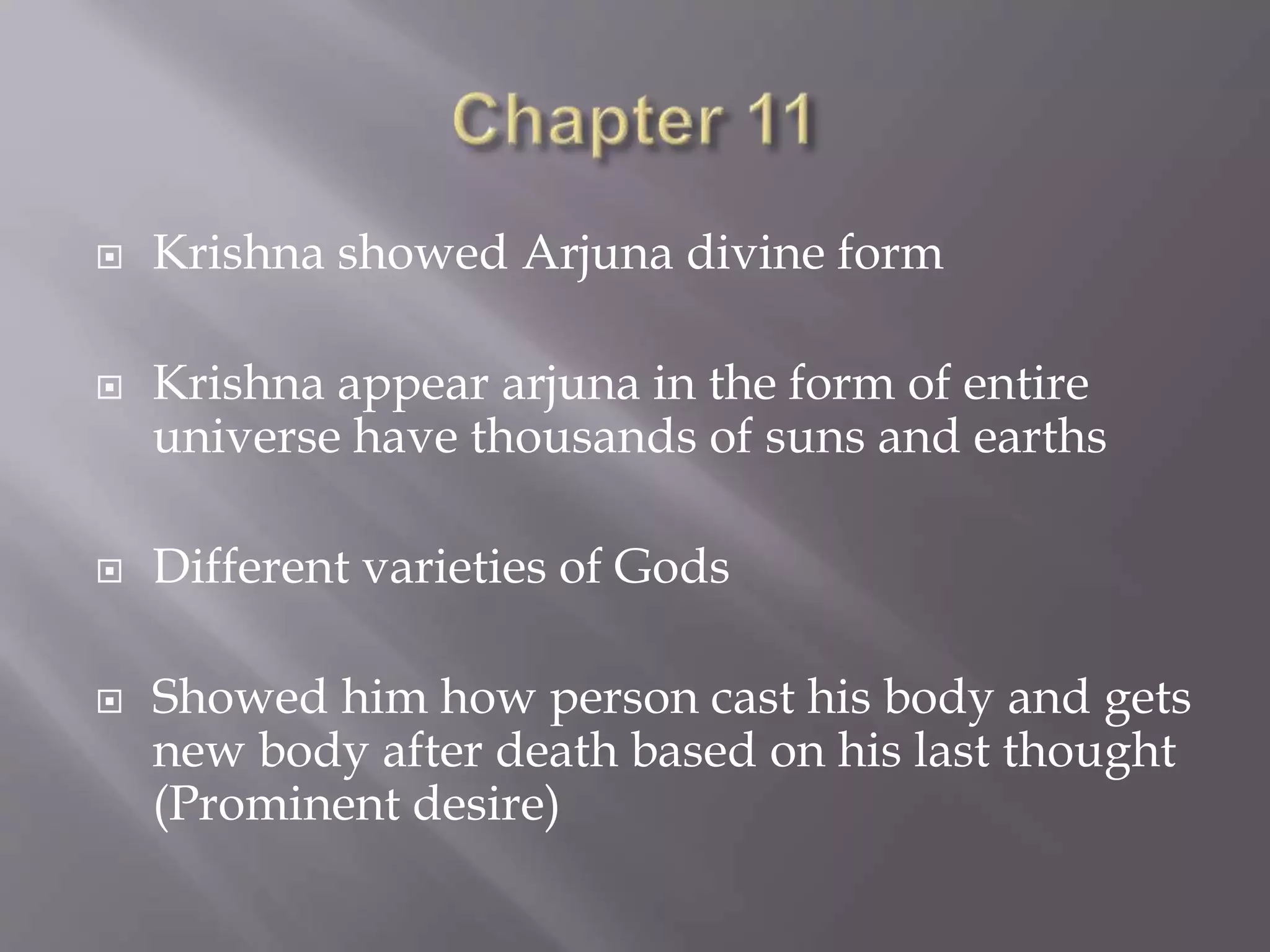  Krishna showed Arjuna divine form
 Krishna appear arjuna in the form of entire
universe have thousands of suns and earths
 Different varieties of Gods
 Showed him how person cast his body and gets
new body after death based on his last thought
(Prominent desire)
 