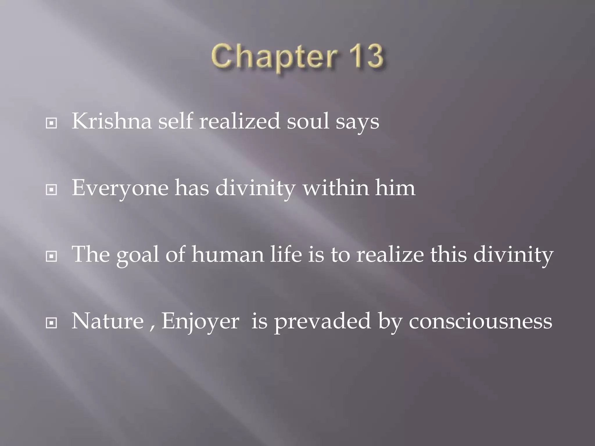  Krishna self realized soul says
 Everyone has divinity within him
 The goal of human life is to realize this divinity
 Nature , Enjoyer is prevaded by consciousness
 
