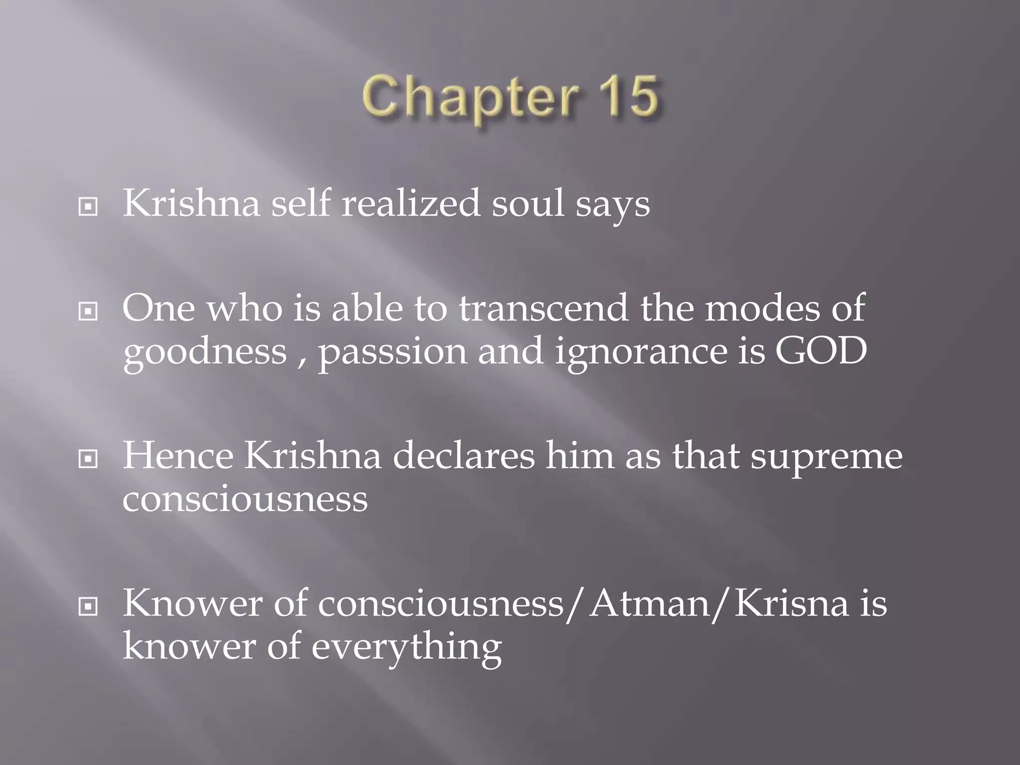  Krishna self realized soul says
 One who is able to transcend the modes of
goodness , passsion and ignorance is GOD
 Hence Krishna declares him as that supreme
consciousness
 Knower of consciousness/Atman/Krisna is
knower of everything
 