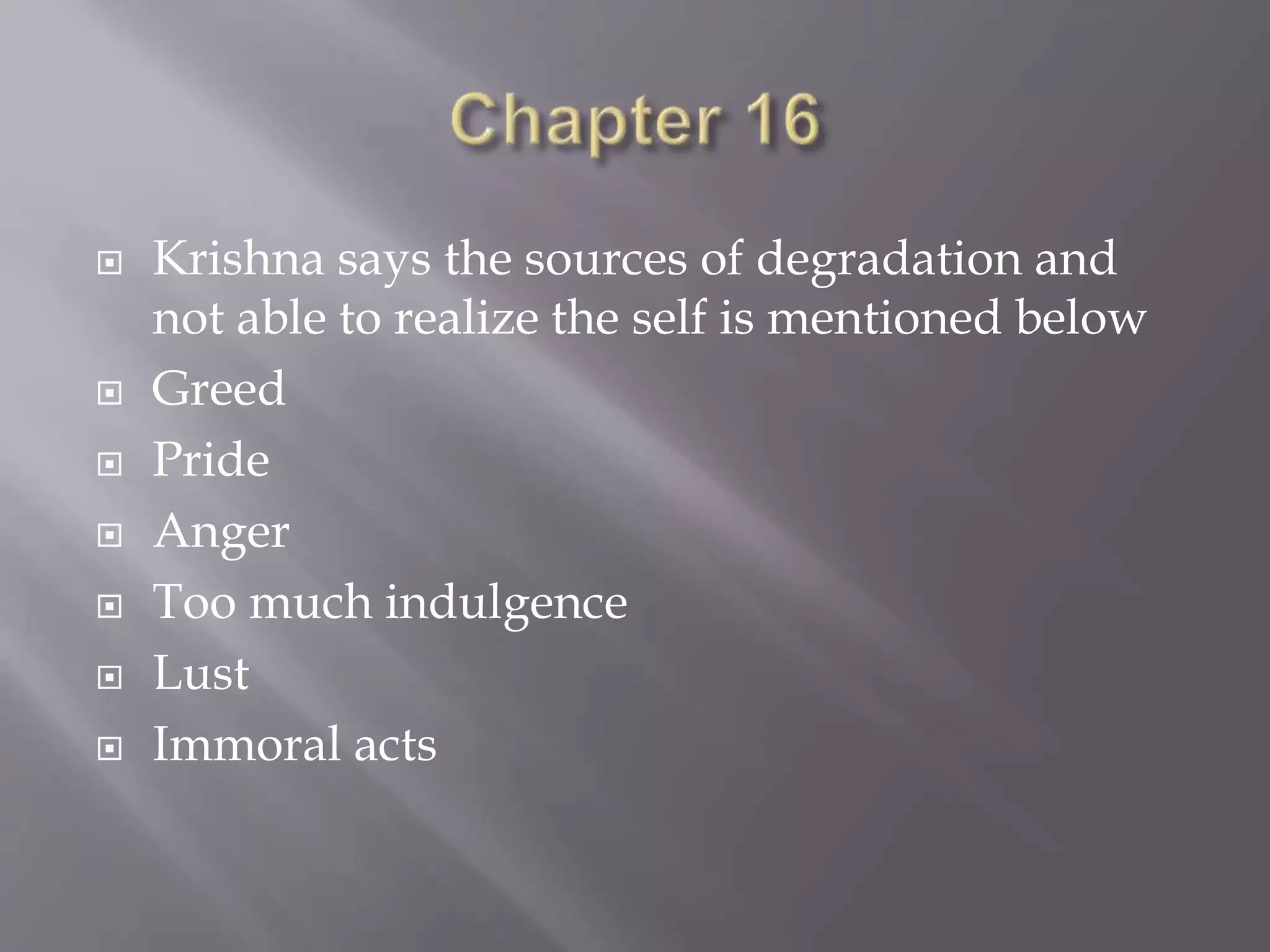  Krishna says the sources of degradation and
not able to realize the self is mentioned below
 Greed
 Pride
 Anger
 Too much indulgence
 Lust
 Immoral acts
 