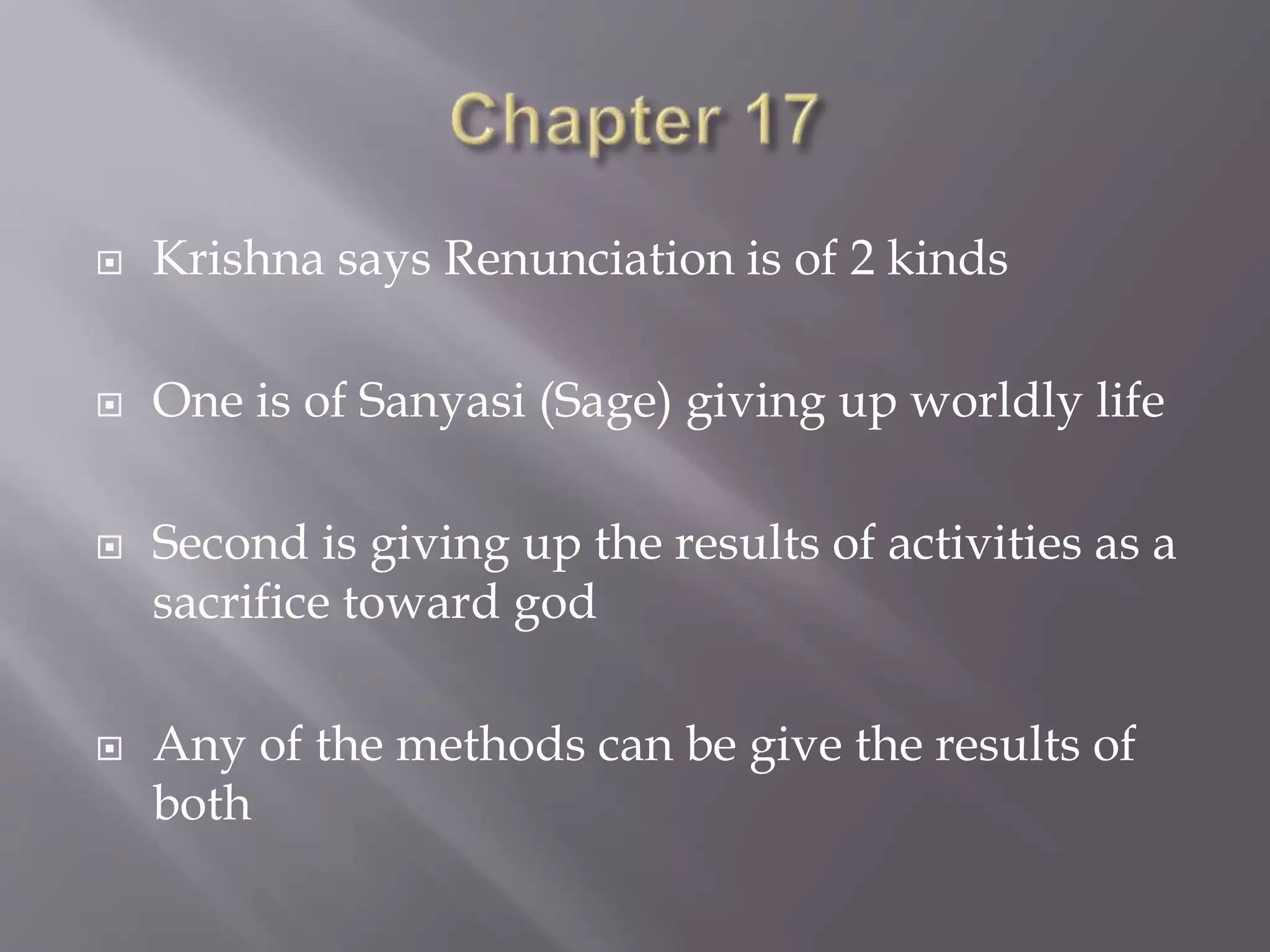  Krishna says Renunciation is of 2 kinds
 One is of Sanyasi (Sage) giving up worldly life
 Second is giving up the results of activities as a
sacrifice toward god
 Any of the methods can be give the results of
both
 