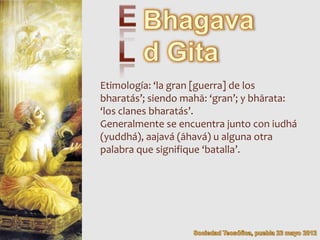 Etimología: ‘la gran [guerra] de los
bharatás’; siendo mahā: ‘gran’; y bhārata:
‘los clanes bharatás’.
Generalmente se encuentra junto con iudhá
(yuddhá), aajavá (āhavá) u alguna otra
palabra que signifique ‘batalla’.
 