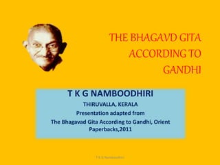 THE BHAGAVD GITA
ACCORDING TO
GANDHI
T K G NAMBOODHIRI
THIRUVALLA, KERALA
Presentation adapted from
The Bhagavad Gita According to Gandhi, Orient
Paperbacks,2011
T K G Namboodhiri
 