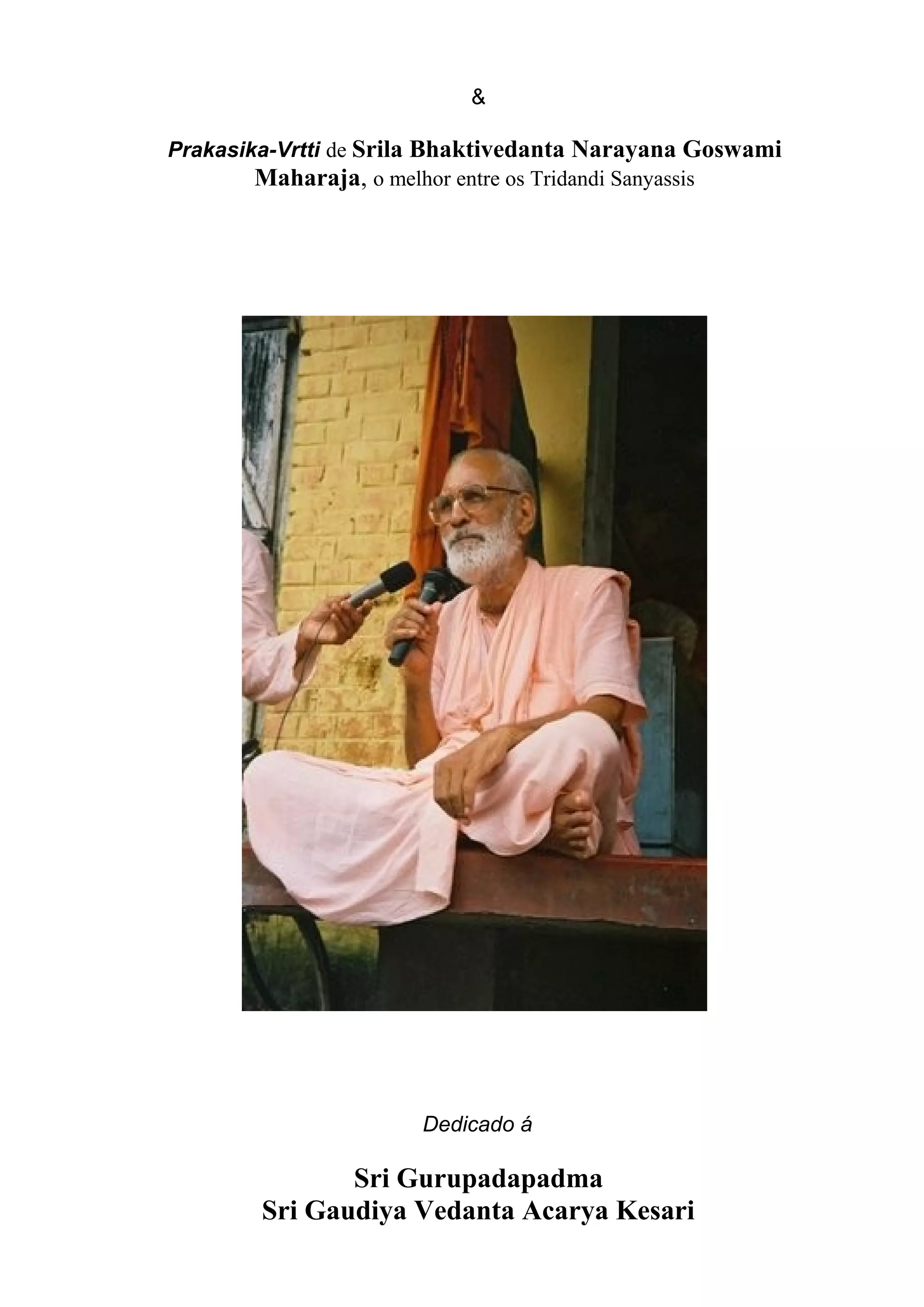 &

Prakasika-Vrtti de Srila Bhaktivedanta Narayana Goswami
        Maharaja, o melhor entre os Tridandi Sanyassis




                      Dedicado á

               Sri Gurupadapadma
        Sri Gaudiya Vedanta Acarya Kesari
 