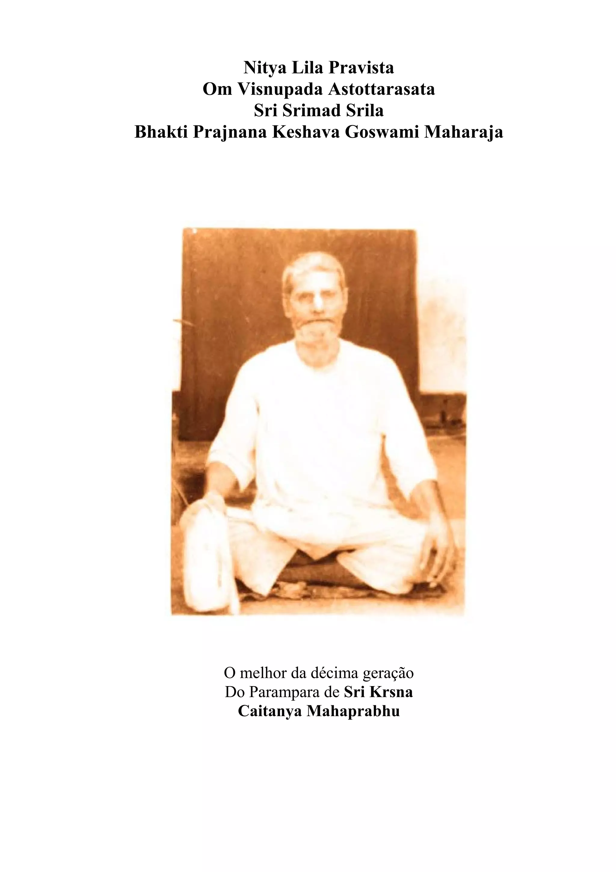 Nitya Lila Pravista
        Om Visnupada Astottarasata
              Sri Srimad Srila
Bhakti Prajnana Keshava Goswami Maharaja




         O melhor da décima geração
         Do Parampara de Sri Krsna
          Caitanya Mahaprabhu
 