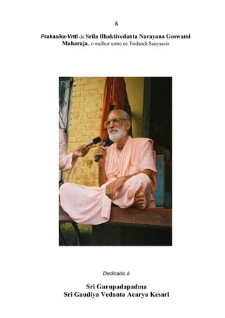 &
Prakasika-Vrtti de Srila Bhaktivedanta Narayana Goswami
Maharaja, o melhor entre os Tridandi Sanyassis
Dedicado á
Sri Gurupadapadma
Sri Gaudiya Vedanta Acarya Kesari
 