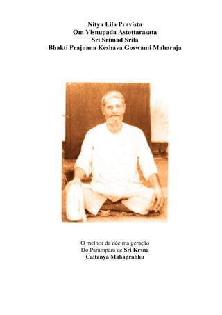 Nitya Lila Pravista
Om Visnupada Astottarasata
Sri Srimad Srila
Bhakti Prajnana Keshava Goswami Maharaja
O melhor da décima geração
Do Parampara de Sri Krsna
Caitanya Mahaprabhu
 