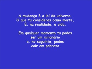 A mudança é a lei do universo.  O que tu consideras como morte,  É, na realidade, a vida.  Em qualquer momento tu podes  ser um milionário  e, no seguinte, podes  cair em pobreza. 