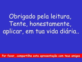 Obrigado pela leitura,  Tente, honestamente,  aplicar, em tua vida diária.. Por favor, compartilhe esta apresentação com teus amigos 