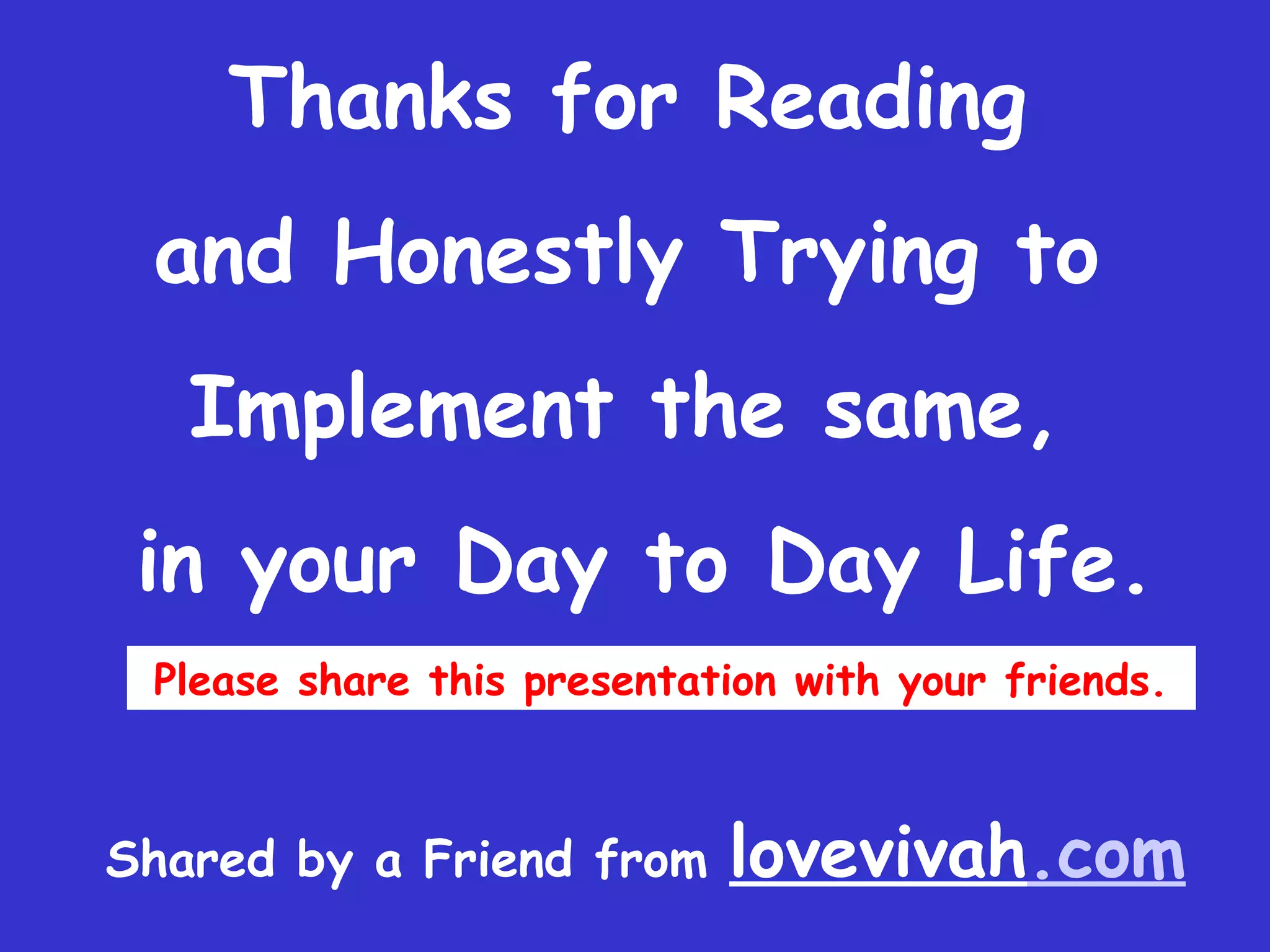 Thanks for Reading
 and Honestly Trying to
   Implement the same, 
 in your Day to Day Life.
 Please share this presentation with your friends.



Shared by a Friend from     lovevivah.com
 