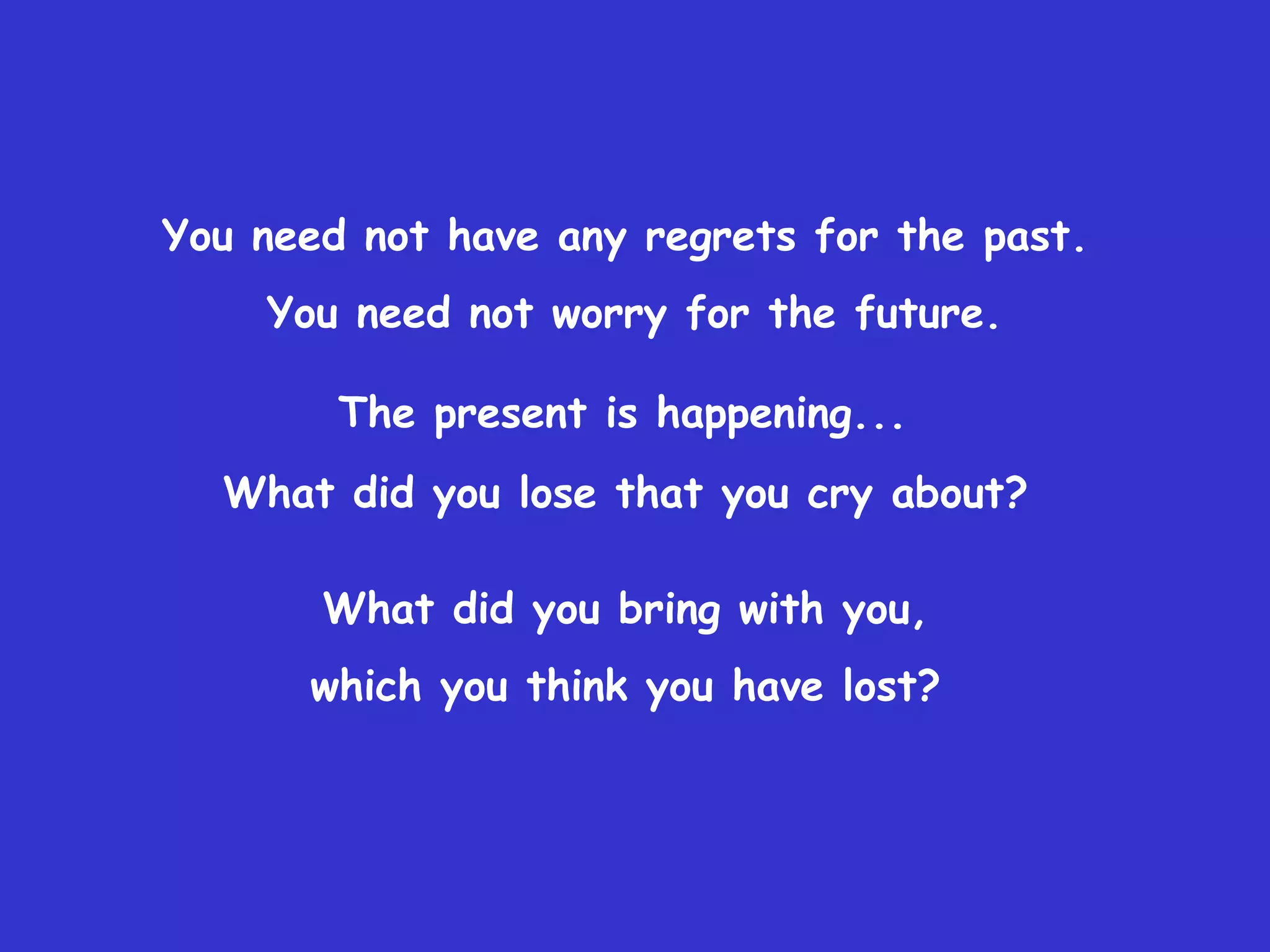 You need not have any regrets for the past.
    You need not worry for the future.

        The present is happening...
  What did you lose that you cry about?

       What did you bring with you,
      which you think you have lost?
 