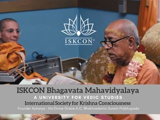 ISKCON Bhagavata Mahavidyalaya
A UNIVERSITY FOR VEDIC STUDIES
International Society for Krishna Consciousness
Founder Acharya : His Divine Grace A.C. Bhaktivedanta Swami Prabhupada
 