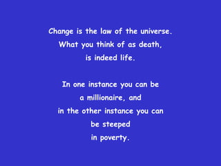 Change is the law of the universe.
  What you think of as death,
          is indeed life.


   In one instance you can be
        a millionaire, and
  in the other instance you can
           be steeped
           in poverty.
 
