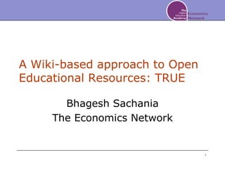 A Wiki-based approach to Open
Educational Resources: TRUE

       Bhagesh Sachania
     The Economics Network


                                1
 