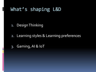 What’s shaping L&D
1. DesignThinking
2. Learning styles & Learning preferences
3. Gaming, AI & IoT
 