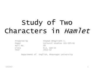 Study of Two
Characters in Hamlet
            Prepared by             Khuman Bhagirath J.
            Paper                   Cultural Studies (EE-205-B)
            Roll No.                08
            Class                   M.A. Sem-II
            Year                    2011-12

                 Department of   English, Bhavnagar University




3/22/2012                                                         1
 