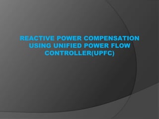REACTIVE POWER COMPENSATION
USING UNIFIED POWER FLOW
CONTROLLER(UPFC)
 