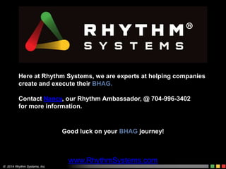 Here at Rhythm Systems, we are experts at helping companies
create and execute their BHAG.
Contact Nancy, our Rhythm Ambassador, @ 704-996-3402
for more information.
Good luck on your BHAG journey!
www.RhythmSystems.com
 
