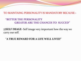 TO MAINTAING PERSONALITY IS MANDATORY BECAUSE:-

“BETTER THE PERSONALITY
GREATER ARE THE CHANCES TO SUCCED”
7)SELF IMAGE- Self image very important how the way we
carry our self.
“A TRUE REWARD FOR A LIFE WELL LIVED”

 