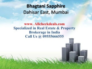 Bhagtani Sapphire
     Dahisar East, Mumbai

      www. Allcheckdeals.com
Specialized in Real Estate & Property
          Brokerage in India
       Call Us @ 09555666555
 