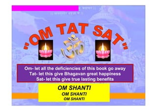OM SHANTI
OM SHANTI
OM SHANTI
Om- let all the deficiencies of this book go away
Tat- let this give Bhagavan great happiness
Sat- let this give true lasting benefits
 