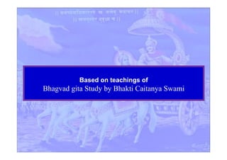 Based on teachings of
Bhagvad gita Study by Bhakti Caitanya Swami
 