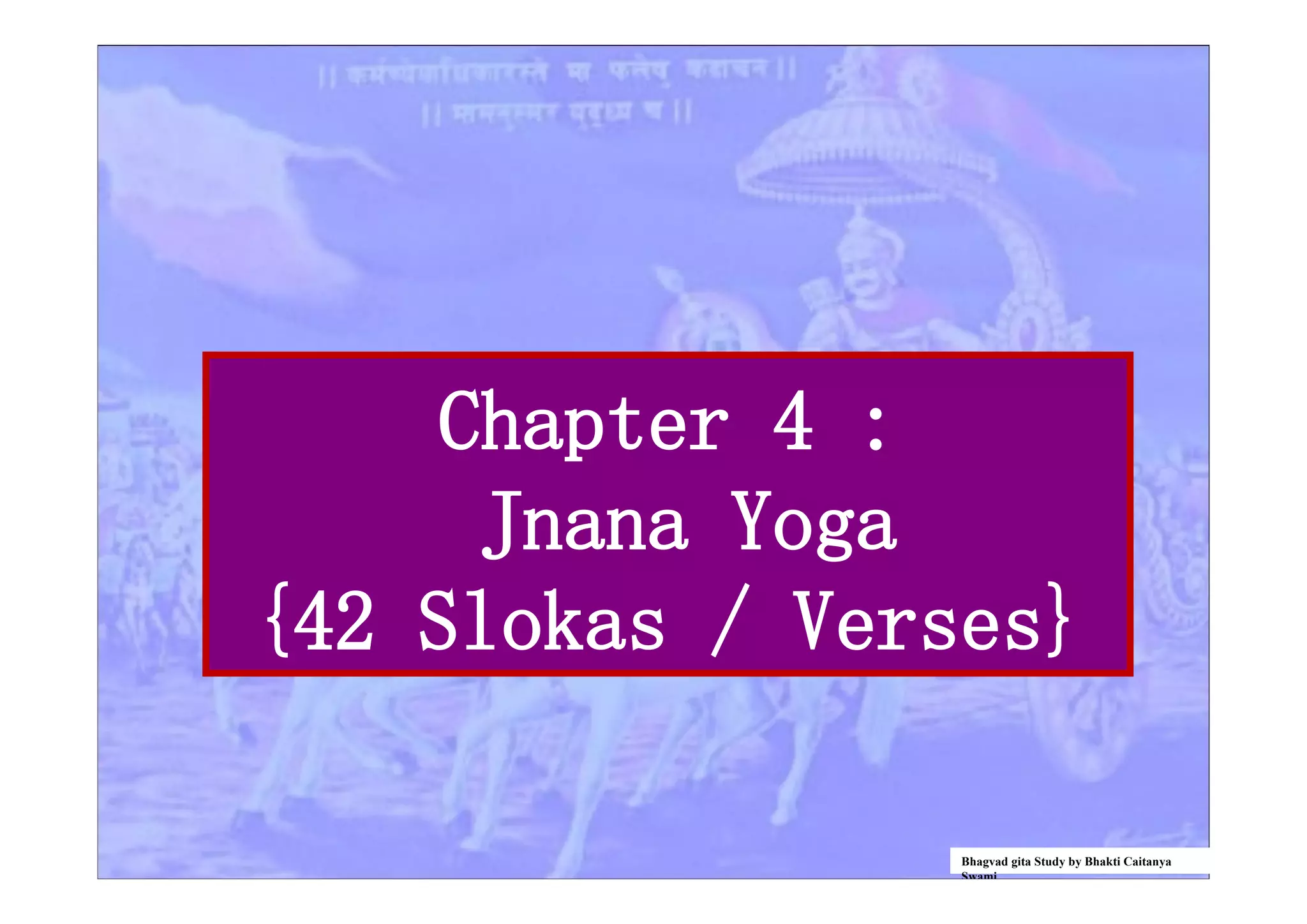 Chapter 4 :
Jnana Yoga
{42 Slokas / Verses}
Bhagvad gita Study by Bhakti Caitanya
Swami
 