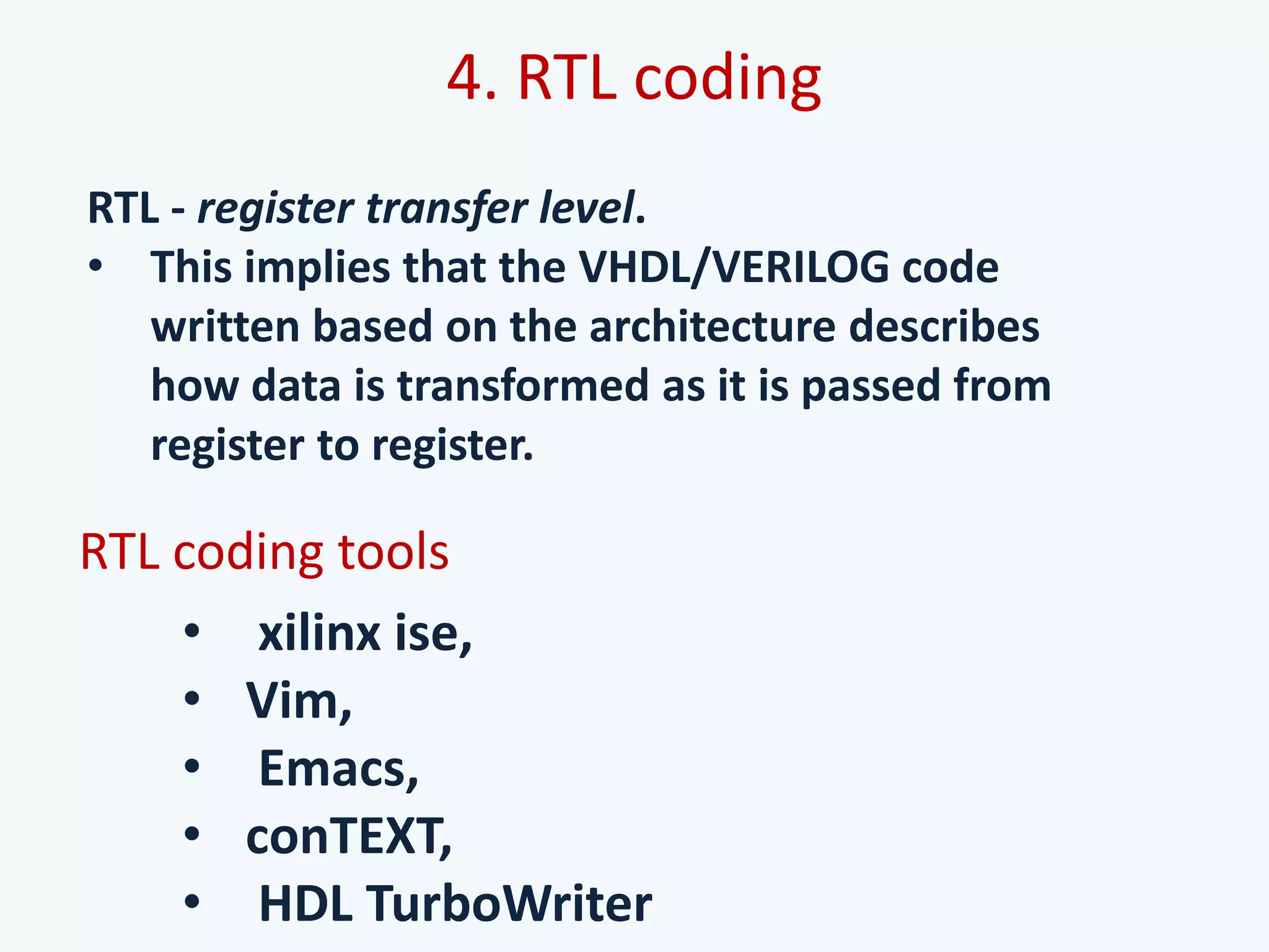 4. RTL coding
RTL - register transfer level.
• This implies that the VHDL/VERILOG code
written based on the architecture describes
how data is transformed as it is passed from
register to register.
RTL coding tools
• xilinx ise,
• Vim,
• Emacs,
• conTEXT,
• HDL TurboWriter
 