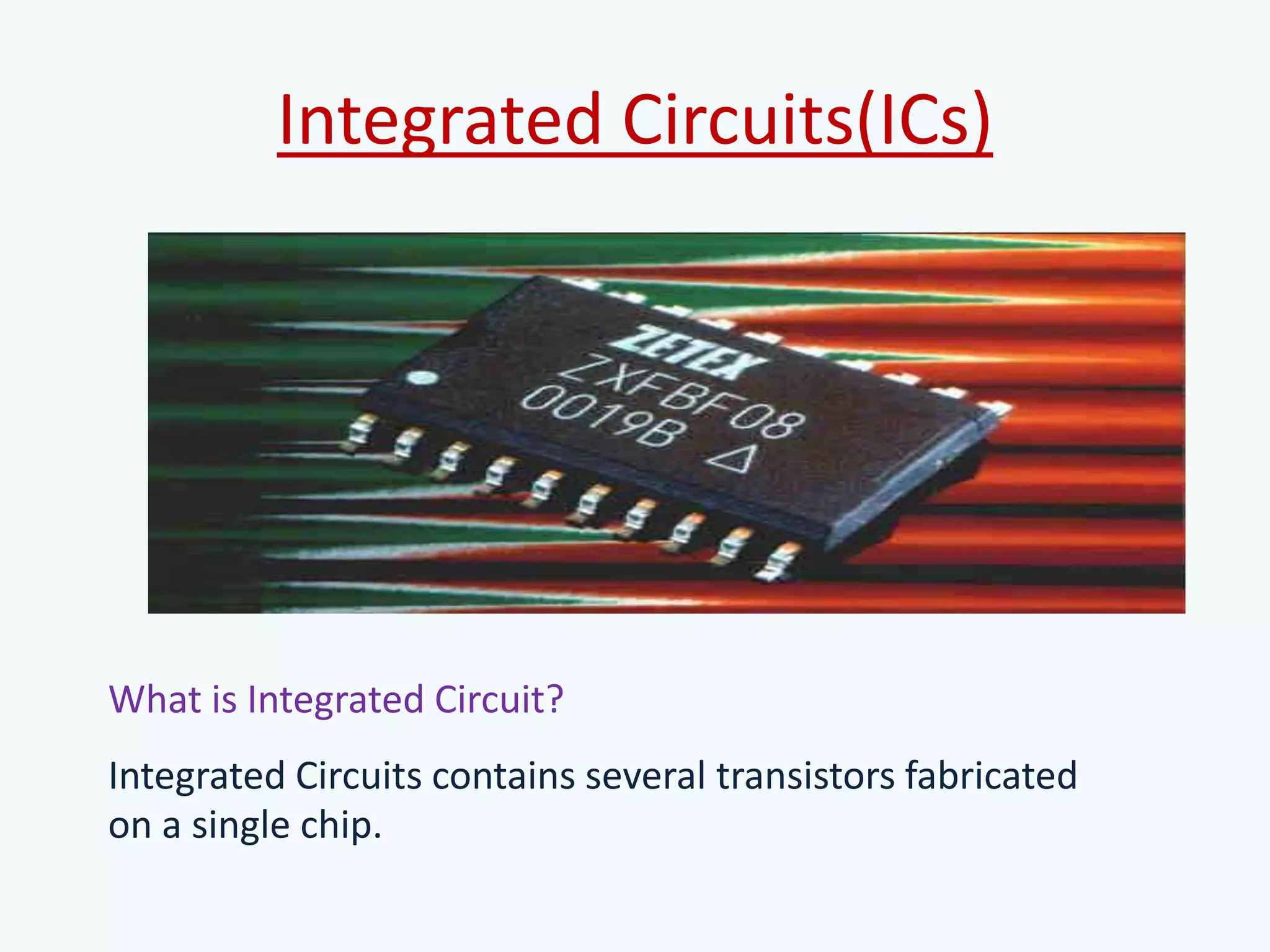 Integrated Circuits(ICs)
What is Integrated Circuit?
Integrated Circuits contains several transistors fabricated
on a single chip.
 