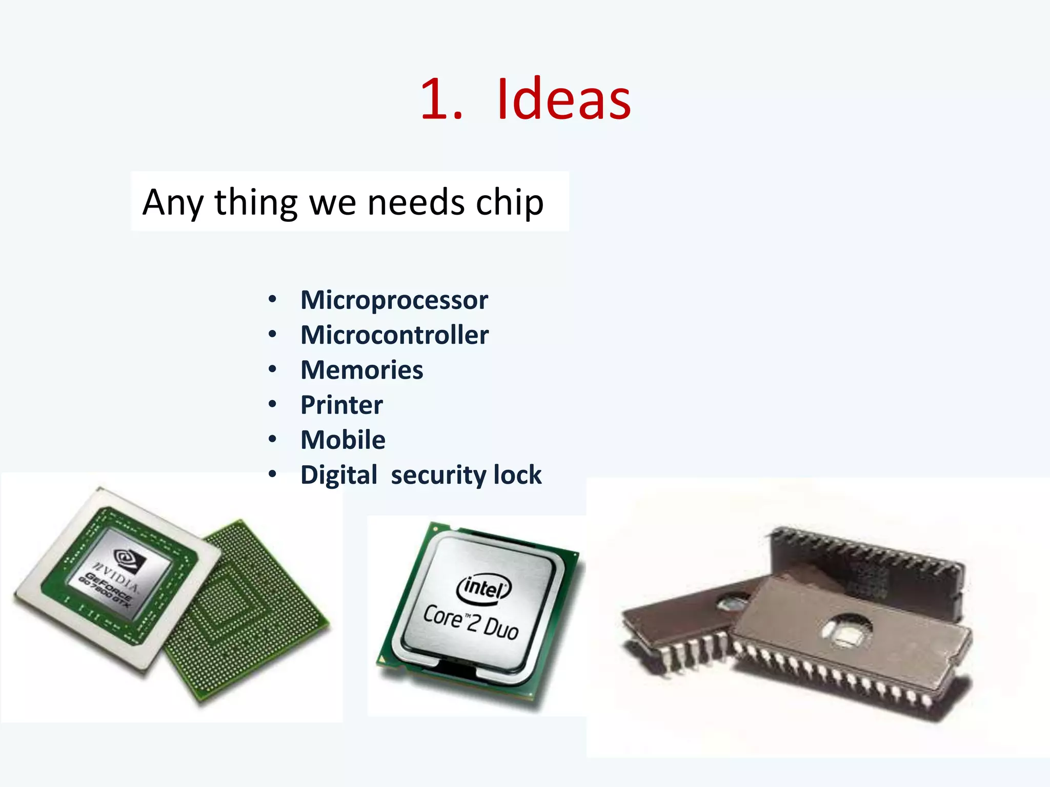 1. Ideas
• Microprocessor
• Microcontroller
• Memories
• Printer
• Mobile
• Digital security lock
Any thing we needs chip
 