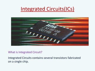 Integrated Circuits(ICs)
What is Integrated Circuit?
Integrated Circuits contains several transistors fabricated
on a single chip.
 