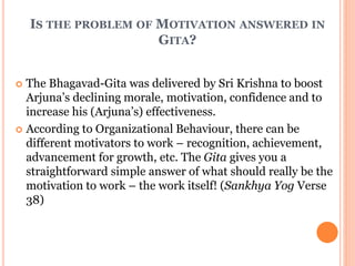 IS THE PROBLEM OF MOTIVATION ANSWERED IN
GITA?
 The Bhagavad-Gita was delivered by Sri Krishna to boost
Arjuna’s declinin...