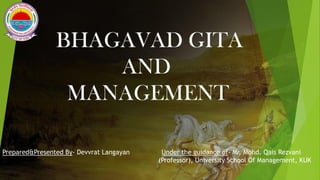 Prepared&Presented By- Devvrat Langayan Under the guidance of- Mr. Mohd. Qais Rezvani
(Professor), University School Of Management, KUK
BHAGAVAD GITA
AND
MANAGEMENT
1
 
