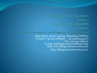 Sikar Road, Ajmer-305004, Rajasthan (INDIA)
Contact-+91 145-2789406 , +91-9928144442/3
Fax: +91-145-2789421
E-mail: unibhagwant@rediffmail.com
Web: www.bhagwantuniversity.com
http://bhagwantuniversity.ac.in/
 