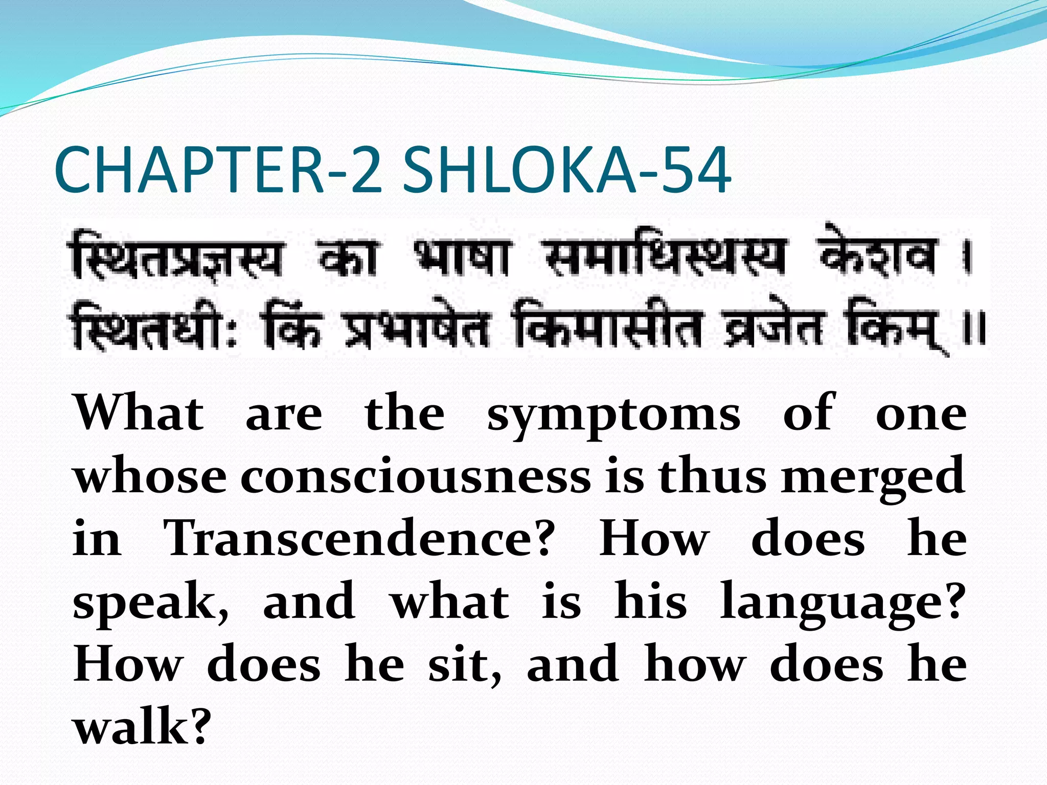 CHAPTER-2 SHLOKA-54
What are the symptoms of one
whose consciousness is thus merged
in Transcendence? How does he
speak, and what is his language?
How does he sit, and how does he
walk?
 